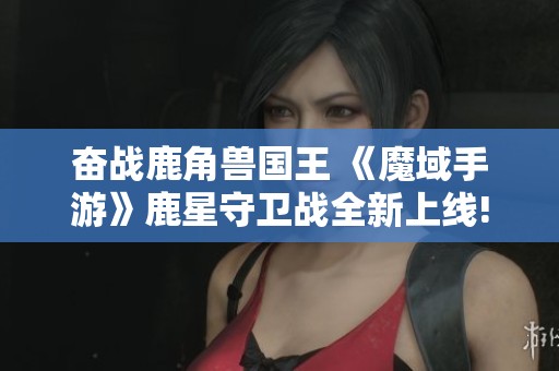 奋战鹿角兽国王 《魔域手游》鹿星守卫战全新上线!