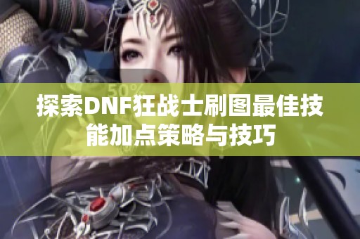 探索DNF狂战士刷图最佳技能加点策略与技巧