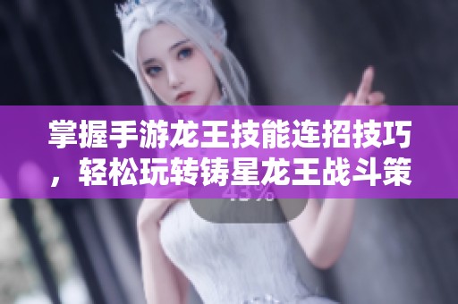 掌握手游龙王技能连招技巧，轻松玩转铸星龙王战斗策略