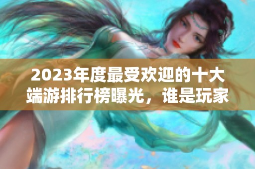 2023年度最受欢迎的十大端游排行榜曝光，谁是玩家心中的顶流游戏