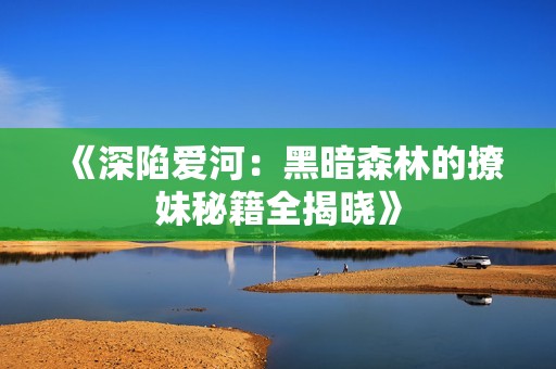 《深陷爱河：黑暗森林的撩妹秘籍全揭晓》