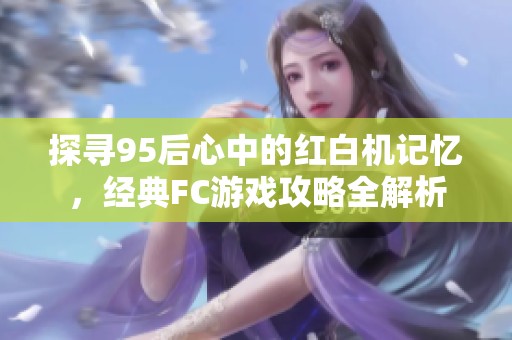 探寻95后心中的红白机记忆，经典FC游戏攻略全解析