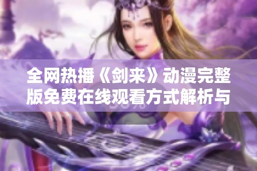 全网热播《剑来》动漫完整版免费在线观看方式解析与推荐