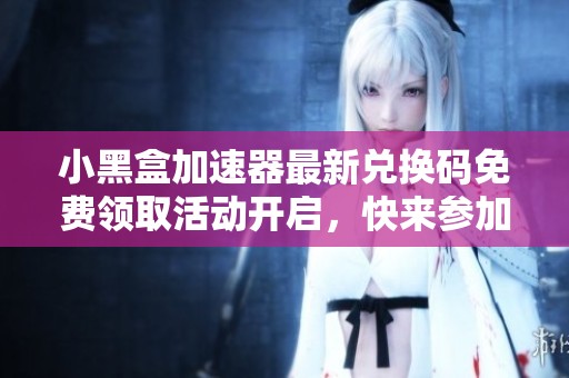 小黑盒加速器最新兑换码免费领取活动开启，快来参加吧！