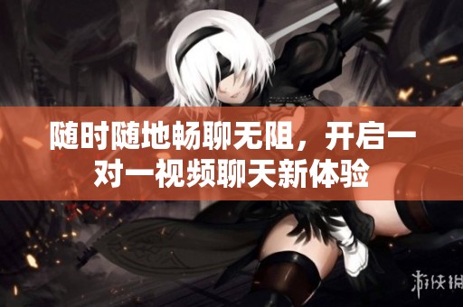 随时随地畅聊无阻，开启一对一视频聊天新体验