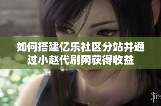 如何搭建亿乐社区分站并通过小赵代刷网获得收益