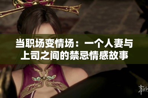当职场变情场：一个人妻与上司之间的禁忌情感故事
