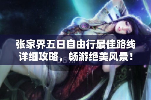 张家界五日自由行最佳路线详细攻略，畅游绝美风景！