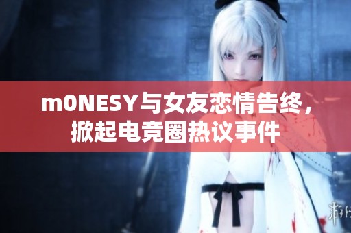 m0NESY与女友恋情告终，掀起电竞圈热议事件