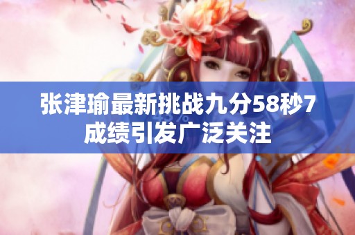 张津瑜最新挑战九分58秒7成绩引发广泛关注