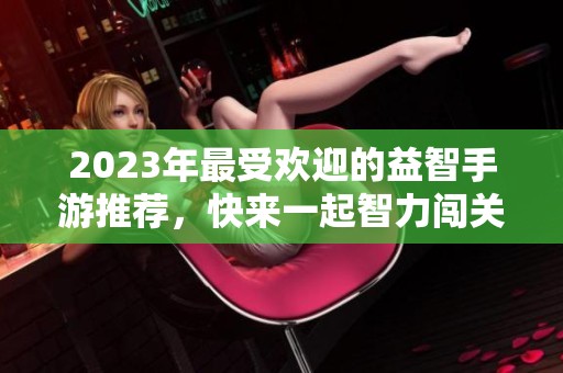 2023年最受欢迎的益智手游推荐，快来一起智力闯关吧！