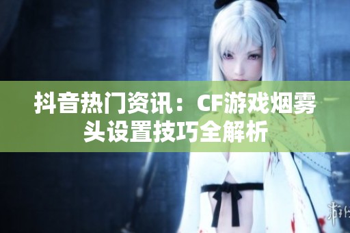 抖音热门资讯：CF游戏烟雾头设置技巧全解析