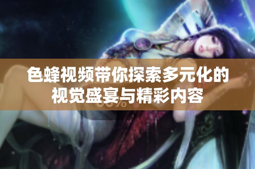 色蜂视频带你探索多元化的视觉盛宴与精彩内容