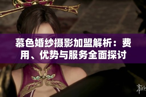 慕色婚纱摄影加盟解析：费用、优势与服务全面探讨
