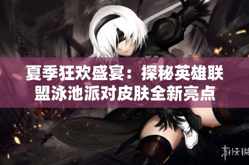 夏季狂欢盛宴：探秘英雄联盟泳池派对皮肤全新亮点