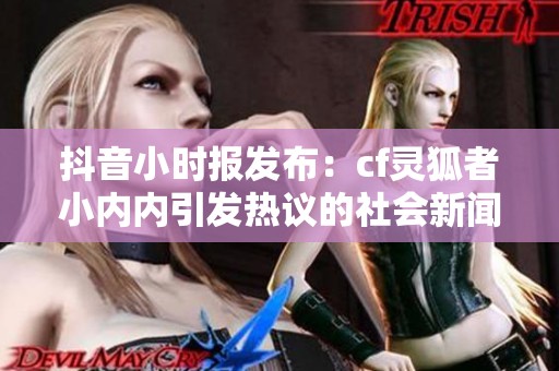 抖音小时报发布：cf灵狐者小内内引发热议的社会新闻探讨