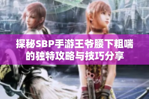 探秘SBP手游王爷腰下粗喘的独特攻略与技巧分享