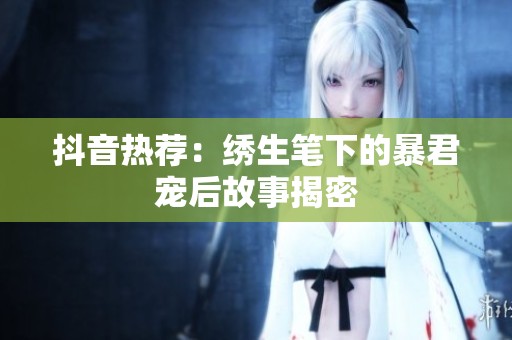 抖音热荐：绣生笔下的暴君宠后故事揭密