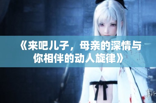 《来吧儿子，母亲的深情与你相伴的动人旋律》