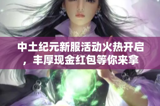 中土纪元新服活动火热开启，丰厚现金红包等你来拿