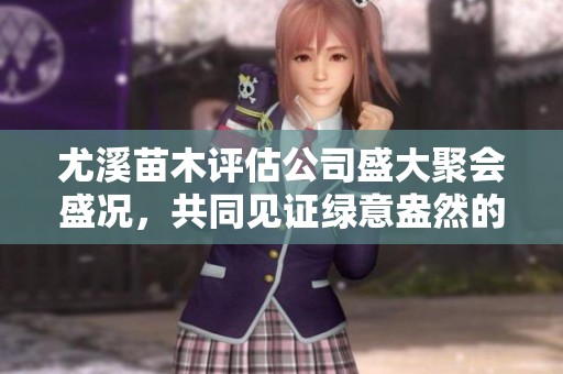 尤溪苗木评估公司盛大聚会盛况，共同见证绿意盎然的生态盛宴