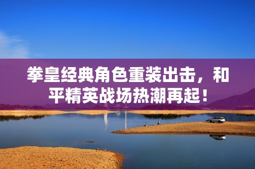 拳皇经典角色重装出击，和平精英战场热潮再起！