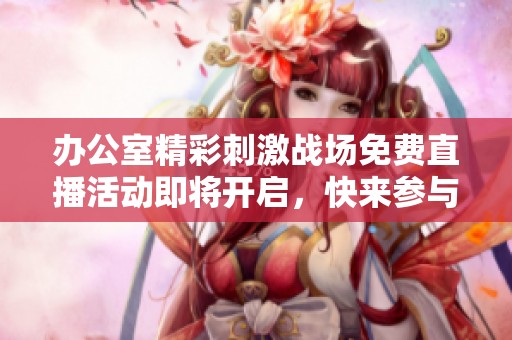 办公室精彩刺激战场免费直播活动即将开启，快来参与！
