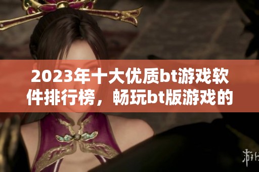2023年十大优质bt游戏软件排行榜，畅玩bt版游戏的最佳选择