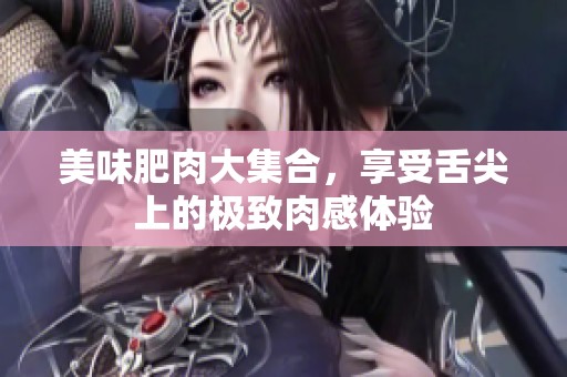 美味肥肉大集合，享受舌尖上的极致肉感体验