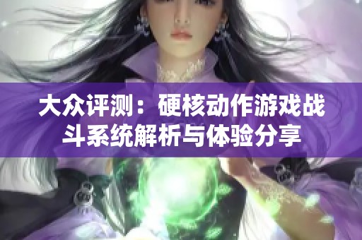 大众评测：硬核动作游戏战斗系统解析与体验分享