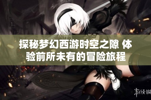 探秘梦幻西游时空之隙 体验前所未有的冒险旅程