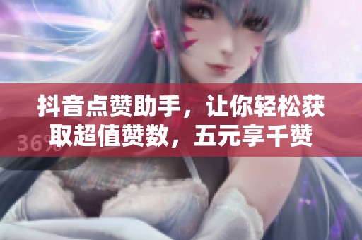 抖音点赞助手，让你轻松获取超值赞数，五元享千赞