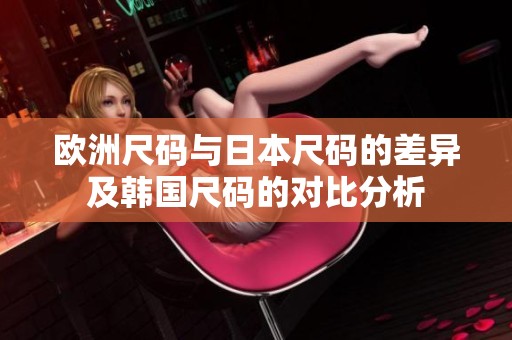 欧洲尺码与日本尺码的差异及韩国尺码的对比分析