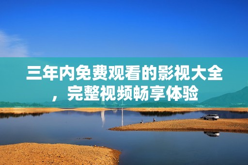 三年内免费观看的影视大全，完整视频畅享体验