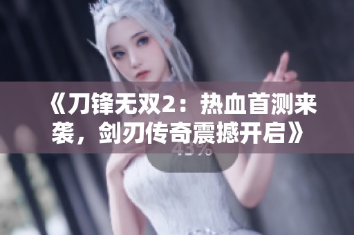 《刀锋无双2：热血首测来袭，剑刃传奇震撼开启》