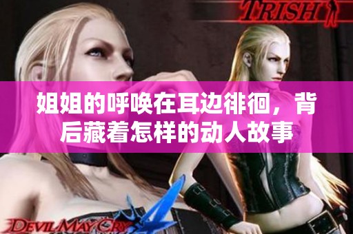 姐姐的呼唤在耳边徘徊，背后藏着怎样的动人故事