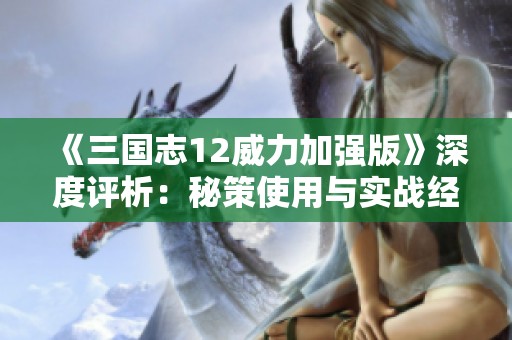 《三国志12威力加强版》深度评析：秘策使用与实战经验分享