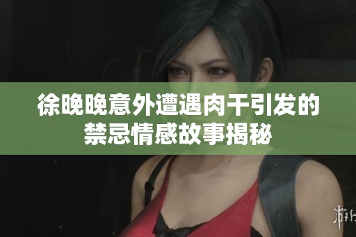 徐晚晚意外遭遇肉干引发的禁忌情感故事揭秘