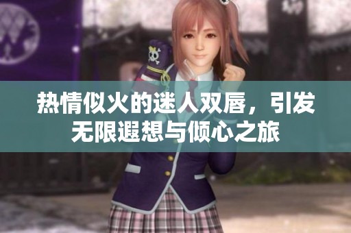 热情似火的迷人双唇，引发无限遐想与倾心之旅