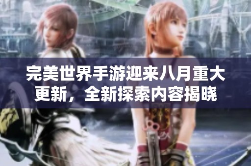 完美世界手游迎来八月重大更新，全新探索内容揭晓