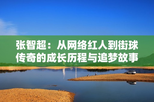 张智超：从网络红人到街球传奇的成长历程与追梦故事