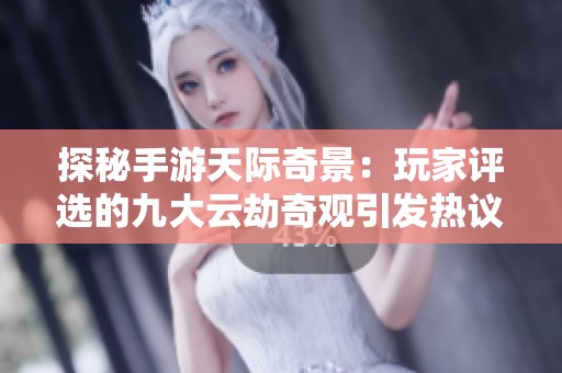 探秘手游天际奇景：玩家评选的九大云劫奇观引发热议