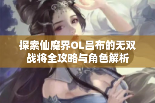 探索仙魔界OL吕布的无双战将全攻略与角色解析