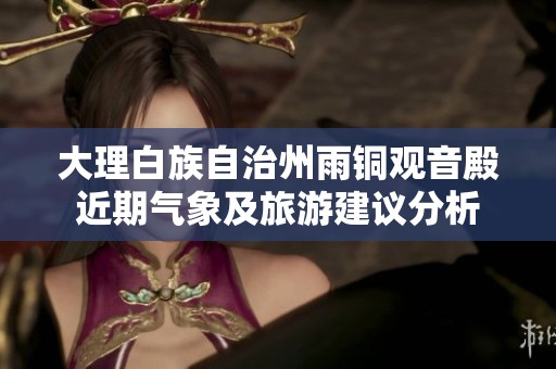 大理白族自治州雨铜观音殿近期气象及旅游建议分析
