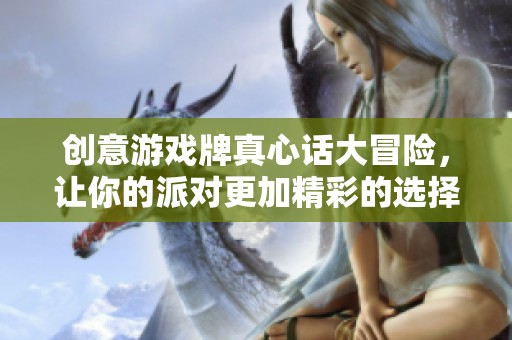 创意游戏牌真心话大冒险，让你的派对更加精彩的选择