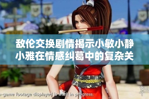 敌伦交换剧情揭示小敏小静小雅在情感纠葛中的复杂关系