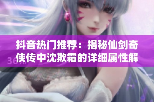 抖音热门推荐：揭秘仙剑奇侠传中沈欺霜的详细属性解析