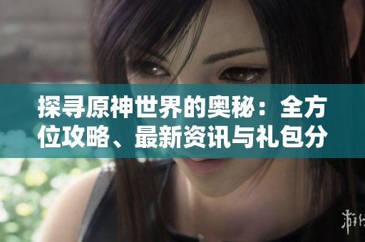 探寻原神世界的奥秘：全方位攻略、最新资讯与礼包分享