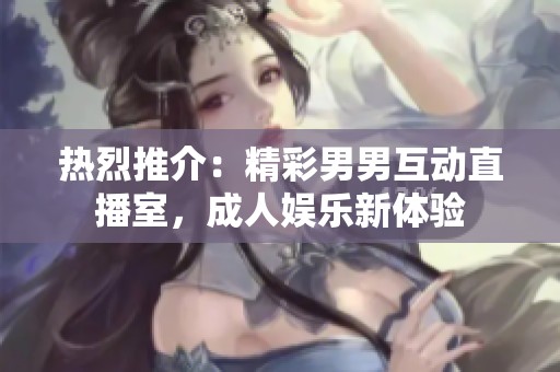 热烈推介：精彩男男互动直播室，成人娱乐新体验