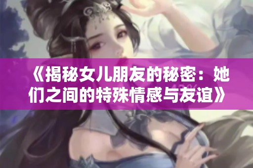 《揭秘女儿朋友的秘密：她们之间的特殊情感与友谊》